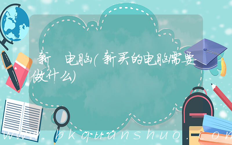 新 电脑(新买的电脑需要做什么)